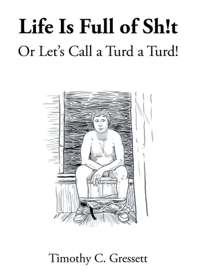 Life Is Full Of Sh!t Or Let's Call A Turd A Turd! - Timothy C. Gressett