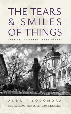 The Tears and Smiles of Things: Stories, Sketches, Meditations - Andriy Sodomora