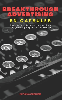 Breakthrough Advertising En Capsules: Les secrets du monstre sacré du copywriting Eugene M. Schwartz - Éditions Concentré