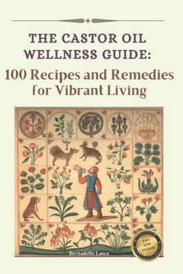 The Castor Oil Wellness Guide: 100 Recipes and Remedies for Vibrant Living - Bernadette Lance