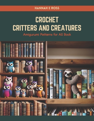 Crochet Critters and Creatures: Amigurumi Patterns for All Book - Hannah E. Ross