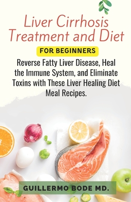 Liver Cirrhosis Treatment and Diet For Newly Diagnosed: Reverse Fatty Liver Disease, Heal the Immune System, and Eliminate Toxins with These Liver Hea - Guillermo Bode