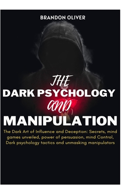 The Dark psychology and manipulation: The Dark Arts of Influence and Deception: Secrets, Mind Games Unveiled, Power of Persuasion, Mind Control, Dark - Brandon Oliver