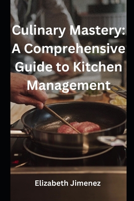Culinary Mastery: A Comprehensive Guide to Kitchen Management - Elizabeth Jimenez
