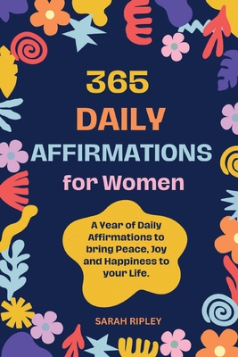 365 Daily Affirmations: A Year of Daily Affirmations to bring Peace, Joy and Happiness to your Life. - Sarah Ripley