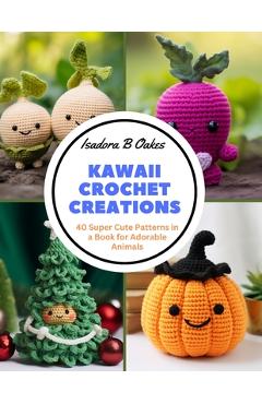 Coperta cărții 'Kawaii Crochet Creations: 40 Super Cute Patterns in a Book for Adorable Animals - Isadora B. Oakes'