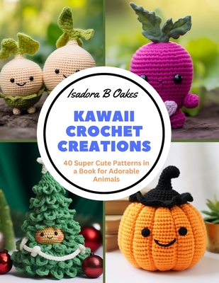 Kawaii Crochet Creations: 40 Super Cute Patterns in a Book for Adorable Animals - Isadora B. Oakes