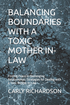 Balancing Boundaries with a Toxic Mother In-Law: Finding Peace in Challenging Relationships: Strategies for Dealing with a Toxic Mother In-Law - Carly Richardson