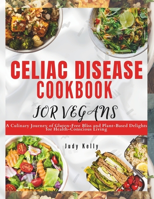 Celiac Disease Cookbook for Vegan: A Culinary Journey of Gluten-Free Bliss and Plant-Based Delights for Health-Conscious Living - Judy Kelly