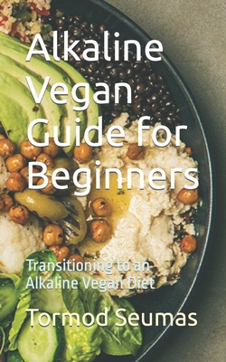 Alkaline Vegan Guide for Beginners: Transitioning to an Alkaline Vegan Diet - Tormod Seumas