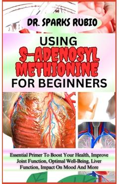 Coperta cărții 'Using S-Adenosyl Methionine for Beginners: Essential Primer To Boost Your Health, Improve Joint Function, Optimal'