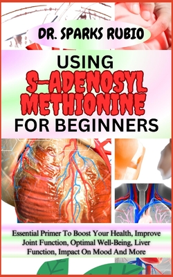 Using S-Adenosyl Methionine for Beginners: Essential Primer To Boost Your Health, Improve Joint Function, Optimal Well-Being, Liver Function, Impact O - Sparks Rubio