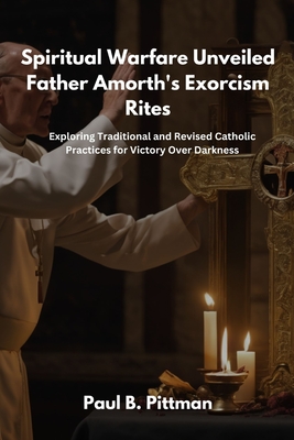 Spiritual Warfare Unveiled: Father Amorth's Exorcism Rites: Exploring Traditional and Revised Catholic Practices for Victory Over Darkness - Paul B. Pittman