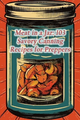 Meat in a Jar: 103 Savory Canning Recipes for Preppers - Savory Serenade Cafe