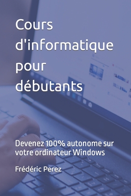 Cours d'informatique pour dbutants: Devenez 100% autonome sur votre ordinateur Windows - Frdric Perez