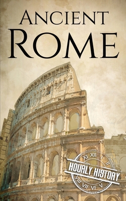 Ancient Rome: A History from Beginning to End - Hourly History