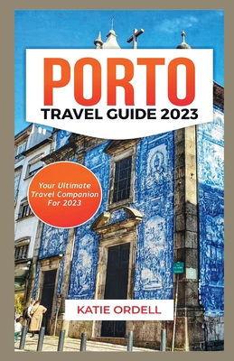 Porto Travel Guide 2023: Your Ultimate Travel Companion For 2023 - Katie Ordell