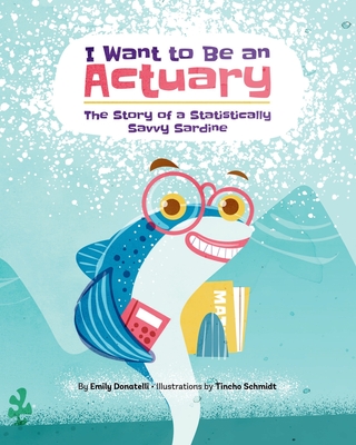 I Want to Be an Actuary: The Story of a Statistically Savvy Sardine - Tincho Schmidt