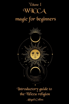 Wicca magic for beginners: Introductory guide to the Wicca religion - Abigail Collins