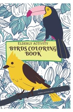 Coperta cărții 'Elderly activity Coloring book of Birds: A Bird Coloring book that helps to ease loneliness, Cognitive declines and'