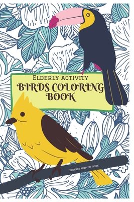 Elderly activity Coloring book of Birds: A Bird Coloring book that helps to ease loneliness, Cognitive declines and improves mood and mental health. - Elderly Activity Books