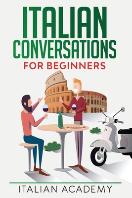 Italian Conversations for Beginners: 150 Italian Dialogues with Translation and Reading Comprehension Exercises - Italian Academy