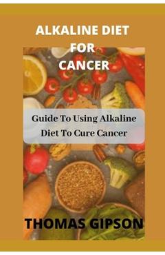 Coperta cărții 'Alkaline Diet for Cancer: Guide to Using Alkaline Diet to Cure Cancer - Thomas Gipson'