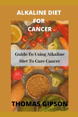 Alkaline Diet for Cancer: Guide to Using Alkaline Diet to Cure Cancer - Thomas Gipson