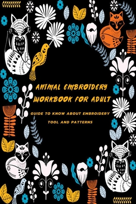 Animal Embroidery Workbook For Adult: Guide To Know About Embroidery Tool And Patterns: Gift Ideas for Holiday - Leslie Gibbons