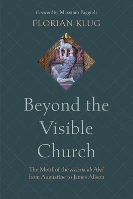 Beyond the Visible Church: The Motif of the Ecclesia AB Abel from Augustine to James Alison - Florian Klug