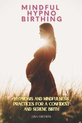 Mindful Hypnobirthing: Hypnosis and Mindfulness Practices for a Confident and Serene Birth - Lisa Freeman