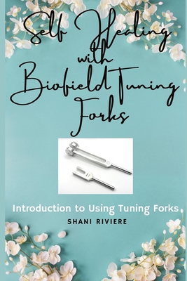 Self Healing with Biofield Tuning Forks: Introduction to Using Tuning Forks - Shani Riviere