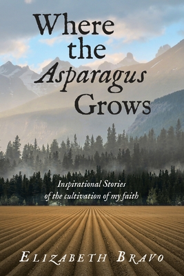 Coperta cărții 'Where the Asparagus Grows: Inspirational Stories of the cultivation of my faith - Elizabeth Bravo'