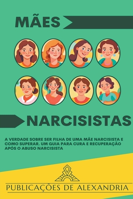 Mães Narcisistas: A Verdade sobre ser Filha de uma Mãe Narcisista e Como Superar. Um Guia para Cura e Recuperação após o Abuso Narcisist - Publicações De Alexandria