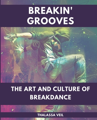 Breakin' Grooves The Art and Culture of Breakdance - Thalassa Veil