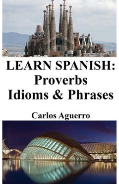 Coperta cărții 'Learn Spanish: Proverbs - Idioms and Phrases: Spanish for beginners - Carlos Aguerro'