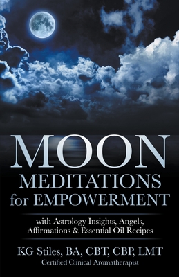 Moon Meditations for Empowerment with Astrology Insights, Angels, Affirmations & Essential Oil Recipes - Kg Stiles