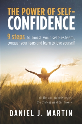 The power of self-confidence: 9 steps to boost your self-esteem, conquer your fears and learn to love yourself - Daniel J. Martin