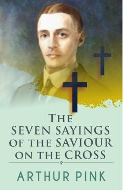 The Seven Sayings Of The Saviour On The Cross - Arthur Pink