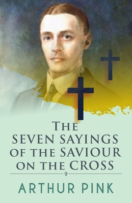 The Seven Sayings Of The Saviour On The Cross - Arthur Pink