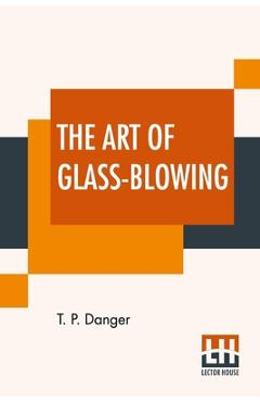 Coperta cărții 'The Art Of Glass-Blowing: Or Plain Instructions For Making The Chemical And Philosophical Instruments Which Are Formed'