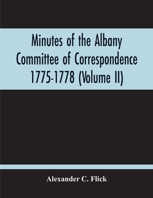 Minutes Of The Albany Committee Of Correspondence 1775-1778; Minutes Of The Schenectady Committee 1775-1779 And Index (Volume Ii) - Alexander C. Flick
