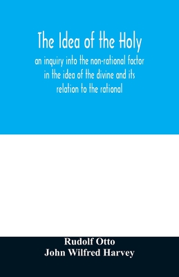 The idea of the holy: an inquiry into the non-rational factor in the idea of the divine and its relation to the rational - Rudolf Otto