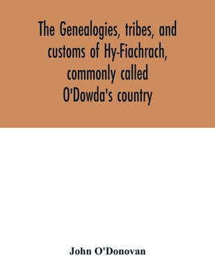 The genealogies, tribes, and customs of Hy-Fiachrach, commonly called O'Dowda's country: now first published from the Book of Lecan, in the library of - John O'donovan