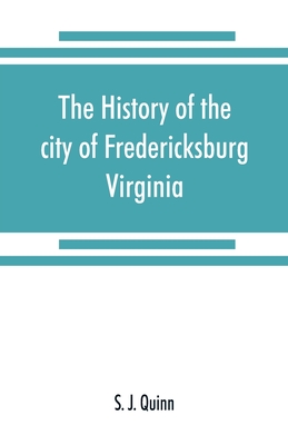 The history of the city of Fredericksburg, Virginia - S. J. Quinn