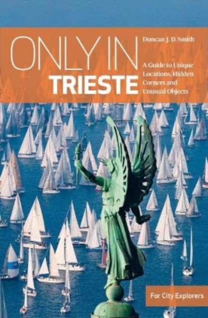 Only in Trieste: A Guide to Unique Locations, Hidden Corners and Unusual Objects - Duncan J. D. Smith