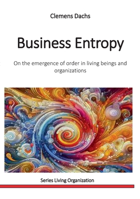 Business Entropy: On the emergence of order in living beings and organizations - Clemens Dachs