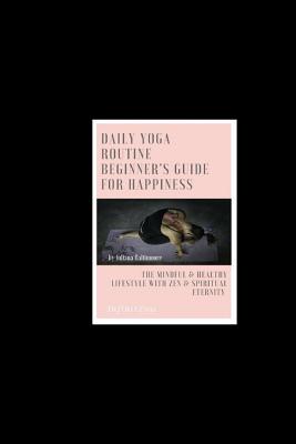 Daily Yoga Routine Beginner's Guide For Happiness The Mindful & Healthy Lifestyle With Zen & Spiritual Eternity - Juliana Baltimoore
