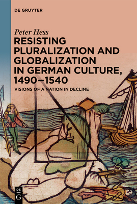Coperta cărții 'Resisting Pluralization and Globalization in German Culture, 1490-1540: Visions of a Nation in Decline - Peter Hess'