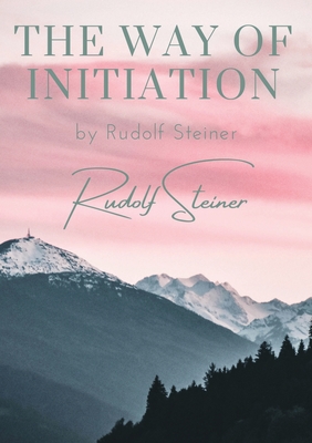 The way of initiation: by Rudolf Steiner - Rudolf Steiner